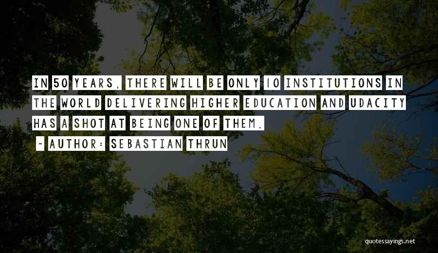 Sebastian Thrun Quotes: In 50 Years, There Will Be Only 10 Institutions In The World Delivering Higher Education And Udacity Has A Shot