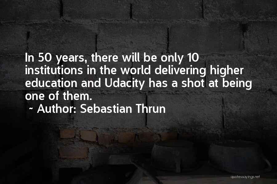 Sebastian Thrun Quotes: In 50 Years, There Will Be Only 10 Institutions In The World Delivering Higher Education And Udacity Has A Shot