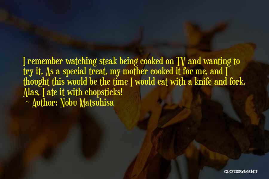 Nobu Matsuhisa Quotes: I Remember Watching Steak Being Cooked On Tv And Wanting To Try It. As A Special Treat, My Mother Cooked