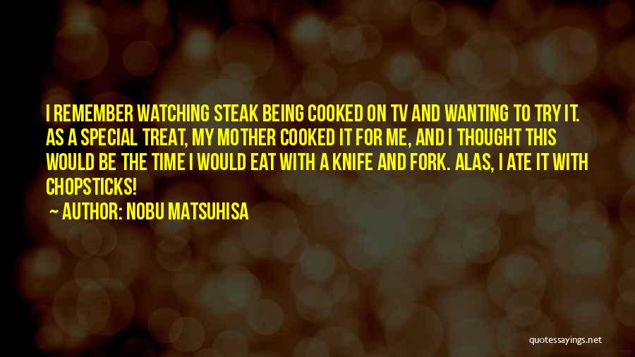 Nobu Matsuhisa Quotes: I Remember Watching Steak Being Cooked On Tv And Wanting To Try It. As A Special Treat, My Mother Cooked