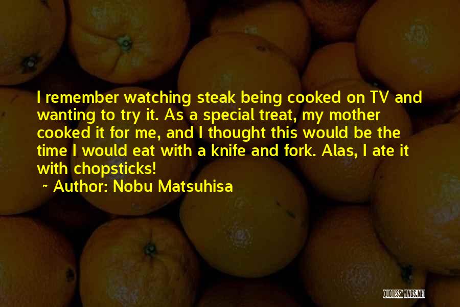 Nobu Matsuhisa Quotes: I Remember Watching Steak Being Cooked On Tv And Wanting To Try It. As A Special Treat, My Mother Cooked