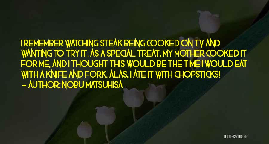 Nobu Matsuhisa Quotes: I Remember Watching Steak Being Cooked On Tv And Wanting To Try It. As A Special Treat, My Mother Cooked