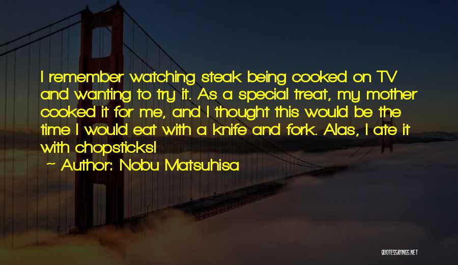 Nobu Matsuhisa Quotes: I Remember Watching Steak Being Cooked On Tv And Wanting To Try It. As A Special Treat, My Mother Cooked