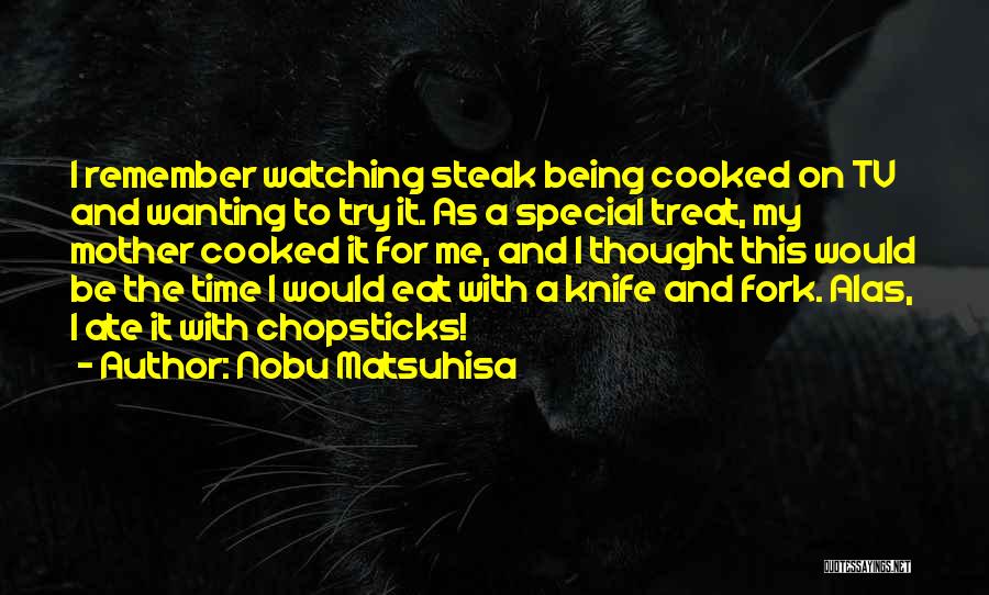 Nobu Matsuhisa Quotes: I Remember Watching Steak Being Cooked On Tv And Wanting To Try It. As A Special Treat, My Mother Cooked