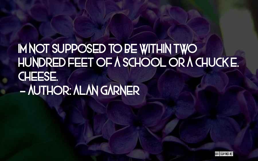 Alan Garner Quotes: Im Not Supposed To Be Within Two Hundred Feet Of A School Or A Chuck E. Cheese.