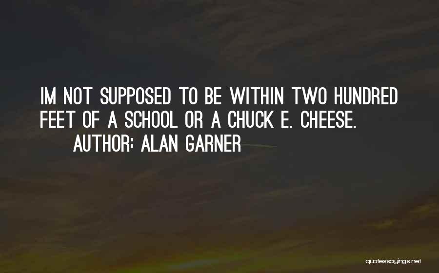 Alan Garner Quotes: Im Not Supposed To Be Within Two Hundred Feet Of A School Or A Chuck E. Cheese.