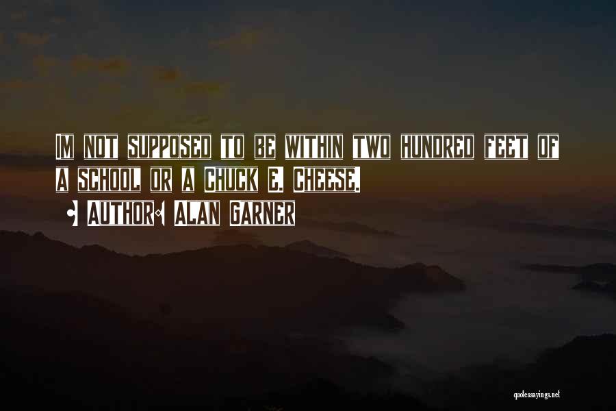 Alan Garner Quotes: Im Not Supposed To Be Within Two Hundred Feet Of A School Or A Chuck E. Cheese.