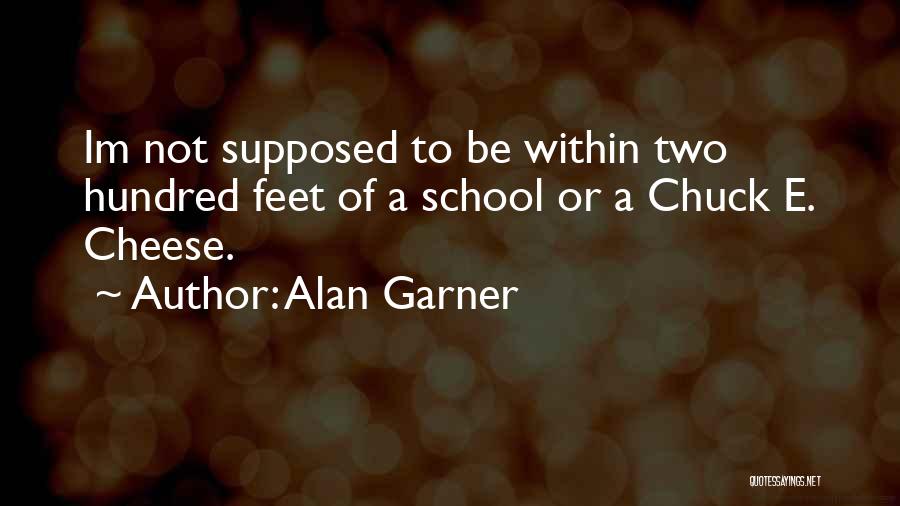 Alan Garner Quotes: Im Not Supposed To Be Within Two Hundred Feet Of A School Or A Chuck E. Cheese.