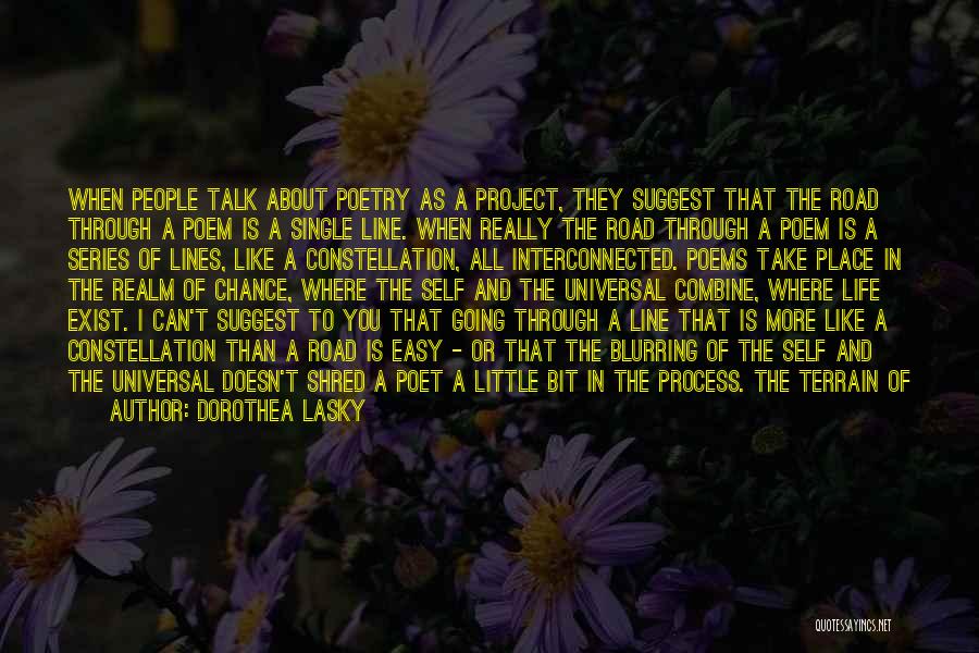 Dorothea Lasky Quotes: When People Talk About Poetry As A Project, They Suggest That The Road Through A Poem Is A Single Line.