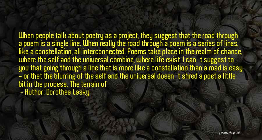 Dorothea Lasky Quotes: When People Talk About Poetry As A Project, They Suggest That The Road Through A Poem Is A Single Line.