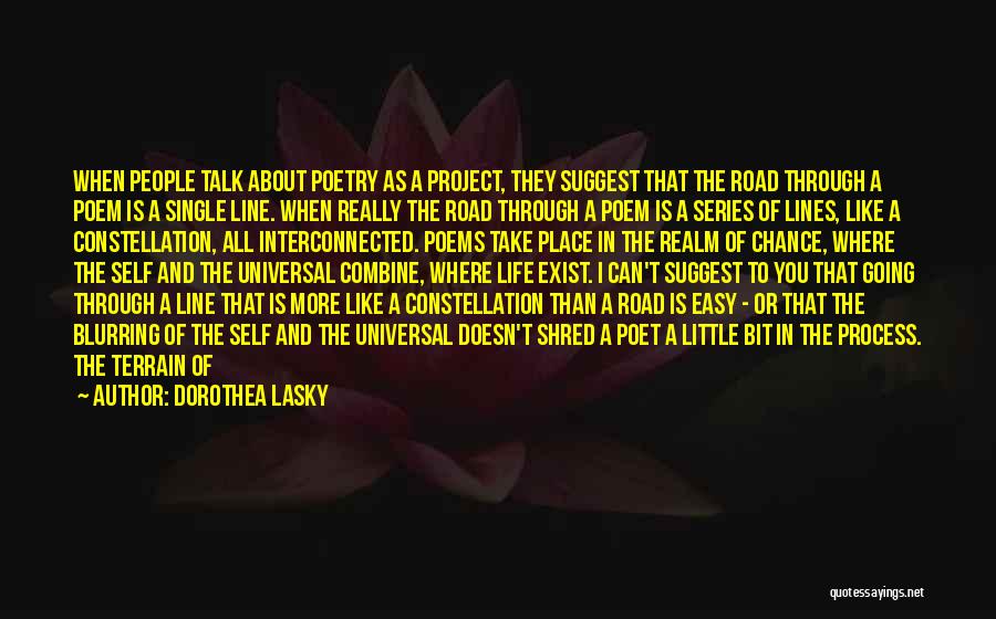 Dorothea Lasky Quotes: When People Talk About Poetry As A Project, They Suggest That The Road Through A Poem Is A Single Line.