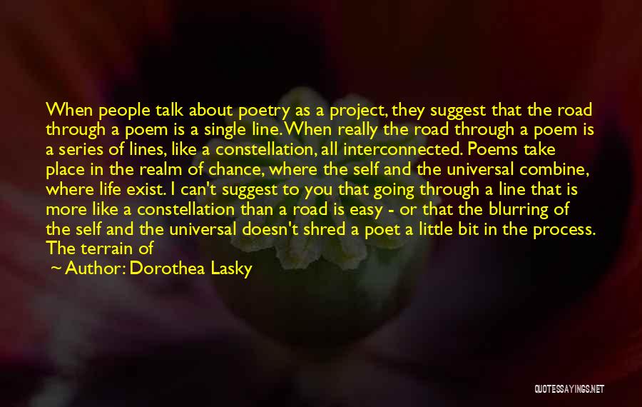 Dorothea Lasky Quotes: When People Talk About Poetry As A Project, They Suggest That The Road Through A Poem Is A Single Line.