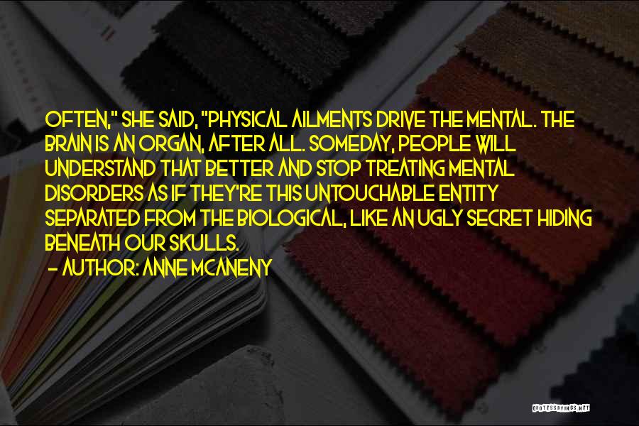 Anne McAneny Quotes: Often, She Said, Physical Ailments Drive The Mental. The Brain Is An Organ, After All. Someday, People Will Understand That