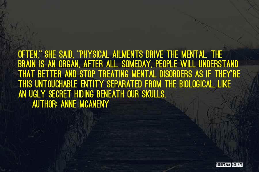 Anne McAneny Quotes: Often, She Said, Physical Ailments Drive The Mental. The Brain Is An Organ, After All. Someday, People Will Understand That