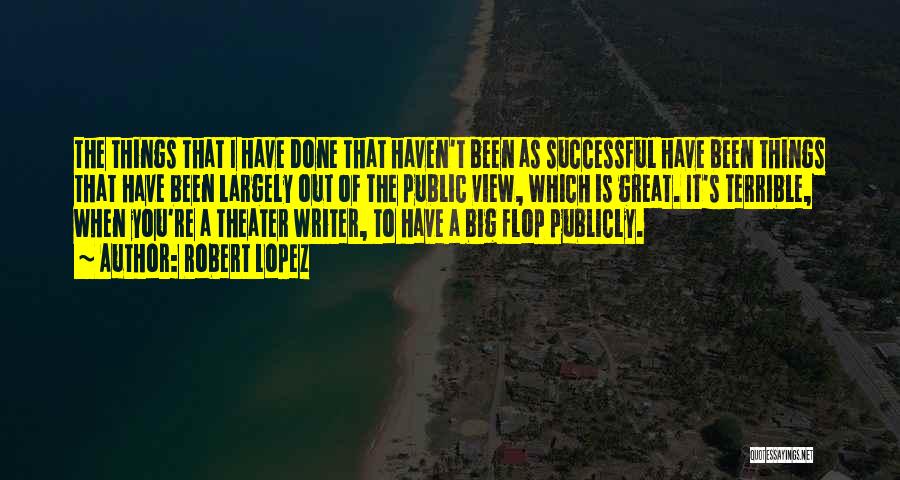 Robert Lopez Quotes: The Things That I Have Done That Haven't Been As Successful Have Been Things That Have Been Largely Out Of