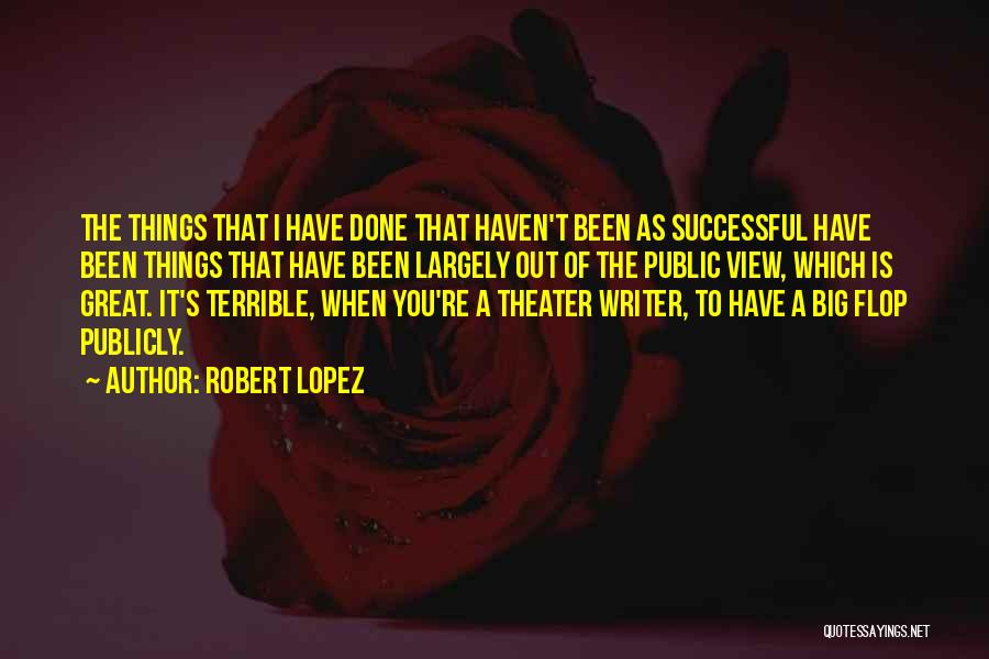 Robert Lopez Quotes: The Things That I Have Done That Haven't Been As Successful Have Been Things That Have Been Largely Out Of