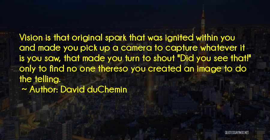 David DuChemin Quotes: Vision Is That Original Spark That Was Ignited Within You And Made You Pick Up A Camera To Capture Whatever