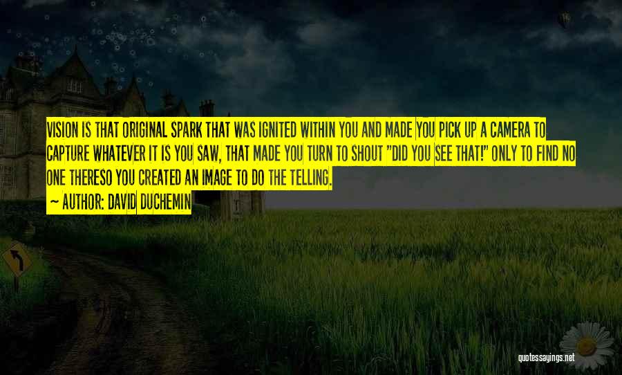 David DuChemin Quotes: Vision Is That Original Spark That Was Ignited Within You And Made You Pick Up A Camera To Capture Whatever