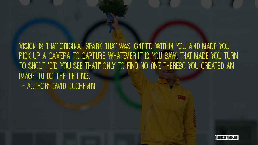 David DuChemin Quotes: Vision Is That Original Spark That Was Ignited Within You And Made You Pick Up A Camera To Capture Whatever