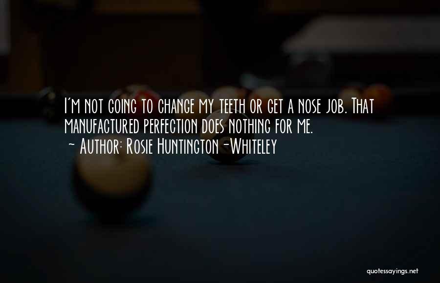 Rosie Huntington-Whiteley Quotes: I'm Not Going To Change My Teeth Or Get A Nose Job. That Manufactured Perfection Does Nothing For Me.