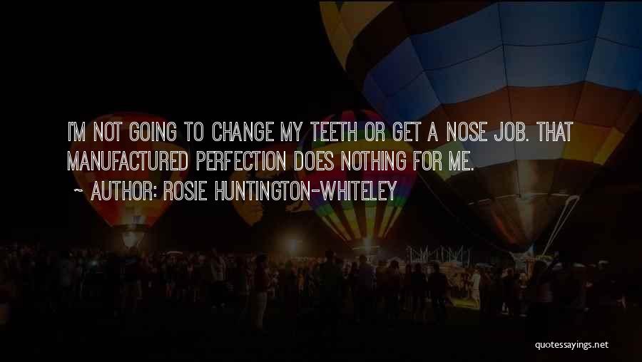 Rosie Huntington-Whiteley Quotes: I'm Not Going To Change My Teeth Or Get A Nose Job. That Manufactured Perfection Does Nothing For Me.