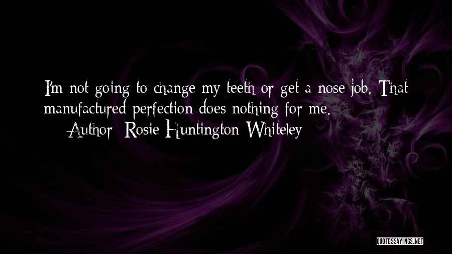 Rosie Huntington-Whiteley Quotes: I'm Not Going To Change My Teeth Or Get A Nose Job. That Manufactured Perfection Does Nothing For Me.