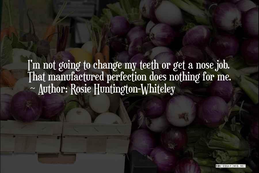 Rosie Huntington-Whiteley Quotes: I'm Not Going To Change My Teeth Or Get A Nose Job. That Manufactured Perfection Does Nothing For Me.