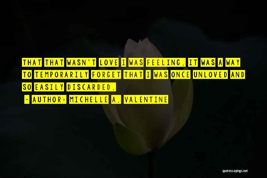 Michelle A. Valentine Quotes: That That Wasn't Love I Was Feeling. It Was A Way To Temporarily Forget That I Was Once Unloved And