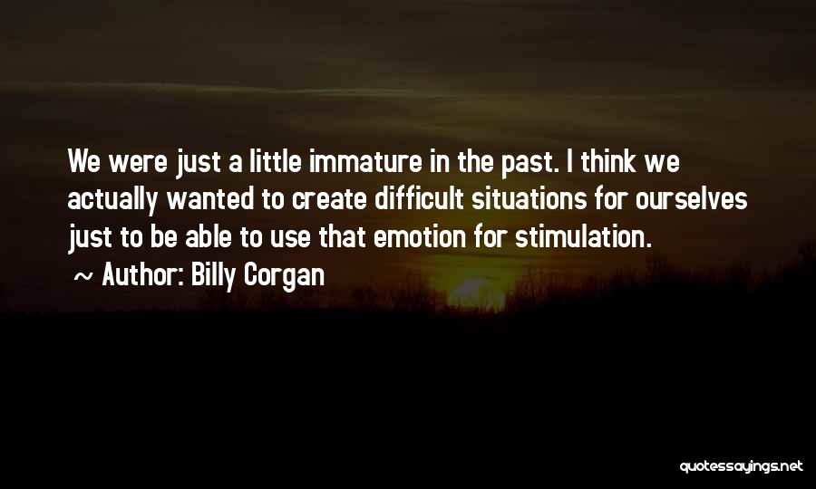 Billy Corgan Quotes: We Were Just A Little Immature In The Past. I Think We Actually Wanted To Create Difficult Situations For Ourselves