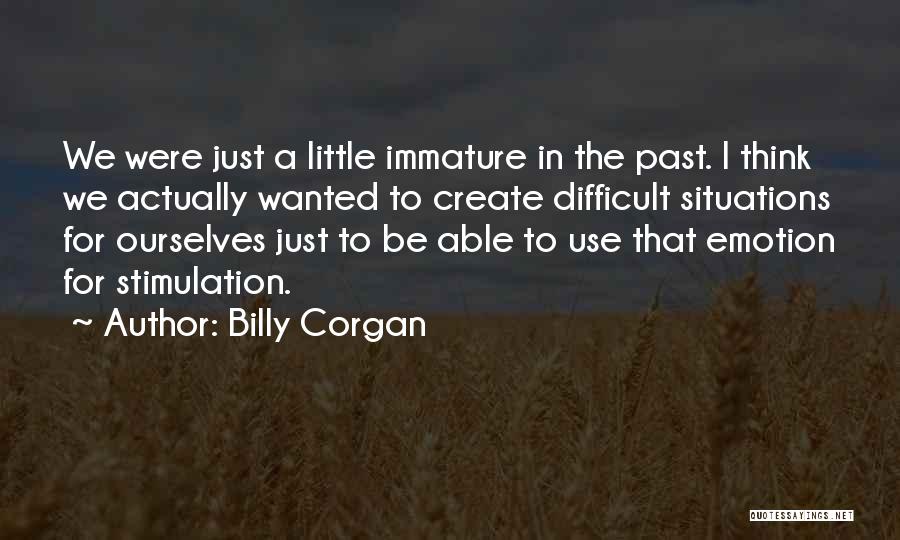 Billy Corgan Quotes: We Were Just A Little Immature In The Past. I Think We Actually Wanted To Create Difficult Situations For Ourselves