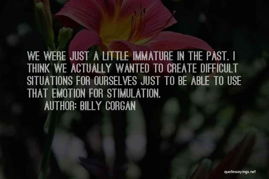 Billy Corgan Quotes: We Were Just A Little Immature In The Past. I Think We Actually Wanted To Create Difficult Situations For Ourselves
