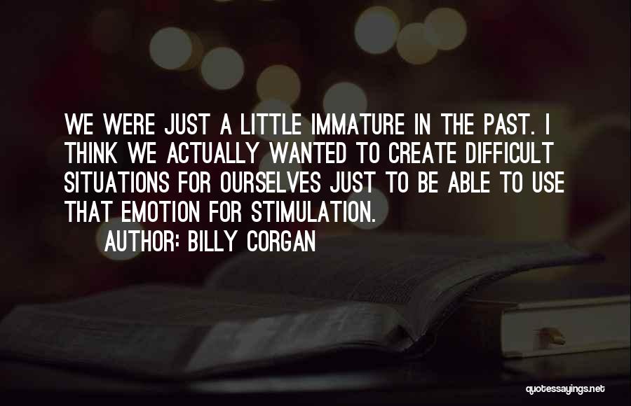 Billy Corgan Quotes: We Were Just A Little Immature In The Past. I Think We Actually Wanted To Create Difficult Situations For Ourselves