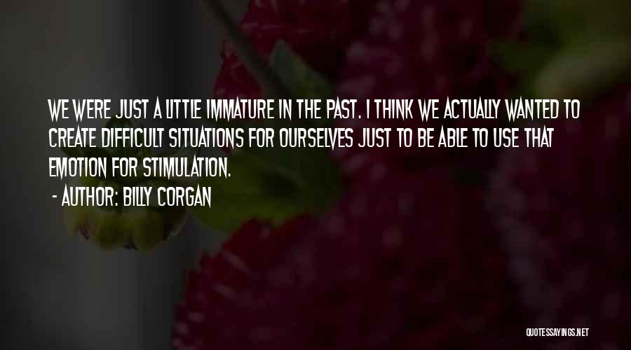 Billy Corgan Quotes: We Were Just A Little Immature In The Past. I Think We Actually Wanted To Create Difficult Situations For Ourselves
