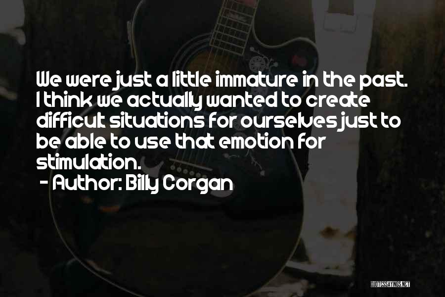 Billy Corgan Quotes: We Were Just A Little Immature In The Past. I Think We Actually Wanted To Create Difficult Situations For Ourselves