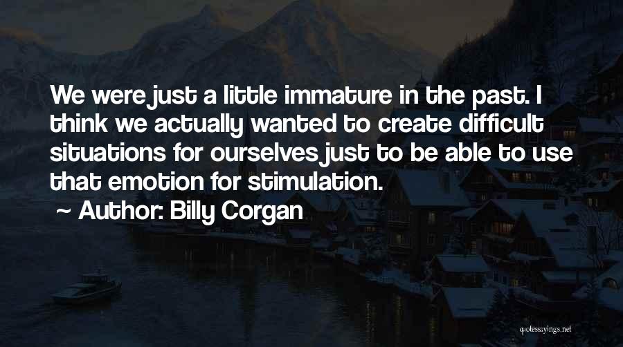 Billy Corgan Quotes: We Were Just A Little Immature In The Past. I Think We Actually Wanted To Create Difficult Situations For Ourselves