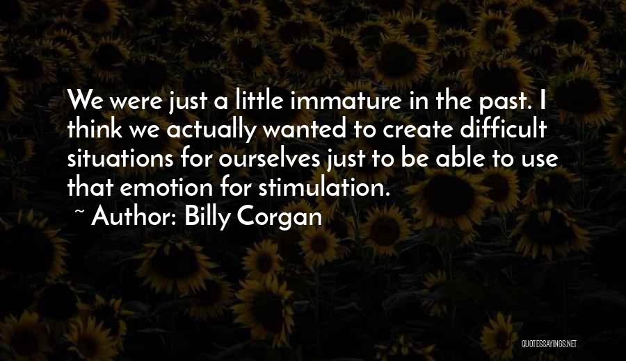 Billy Corgan Quotes: We Were Just A Little Immature In The Past. I Think We Actually Wanted To Create Difficult Situations For Ourselves