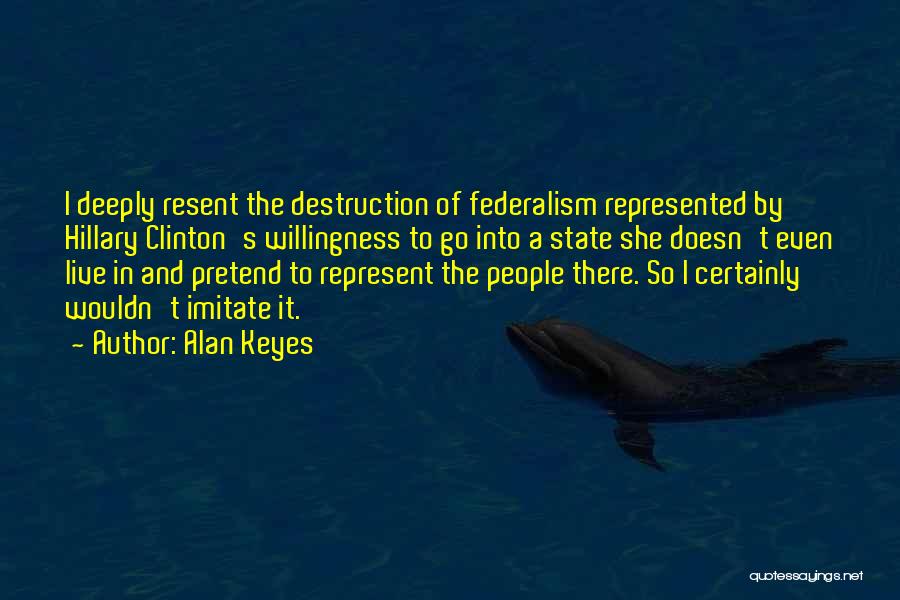 Alan Keyes Quotes: I Deeply Resent The Destruction Of Federalism Represented By Hillary Clinton's Willingness To Go Into A State She Doesn't Even