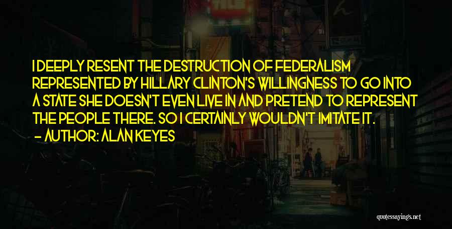 Alan Keyes Quotes: I Deeply Resent The Destruction Of Federalism Represented By Hillary Clinton's Willingness To Go Into A State She Doesn't Even
