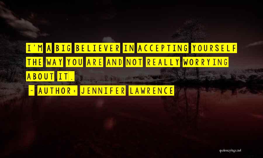 Jennifer Lawrence Quotes: I'm A Big Believer In Accepting Yourself The Way You Are And Not Really Worrying About It.