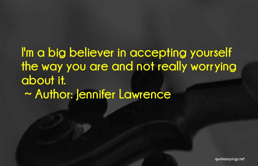 Jennifer Lawrence Quotes: I'm A Big Believer In Accepting Yourself The Way You Are And Not Really Worrying About It.