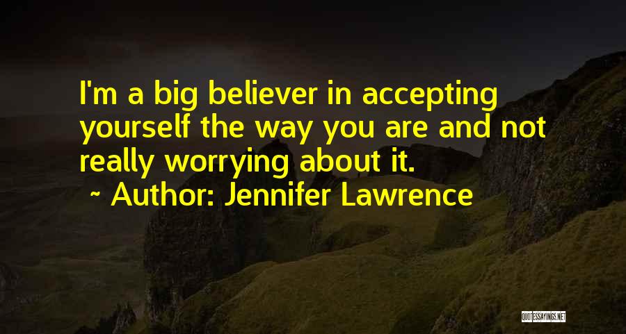 Jennifer Lawrence Quotes: I'm A Big Believer In Accepting Yourself The Way You Are And Not Really Worrying About It.