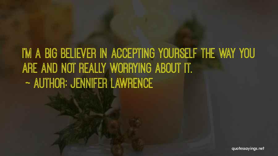 Jennifer Lawrence Quotes: I'm A Big Believer In Accepting Yourself The Way You Are And Not Really Worrying About It.