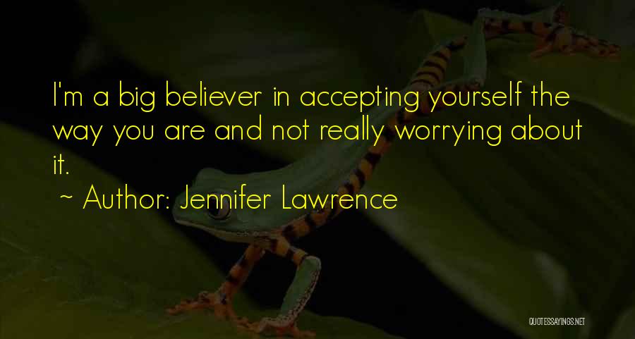 Jennifer Lawrence Quotes: I'm A Big Believer In Accepting Yourself The Way You Are And Not Really Worrying About It.