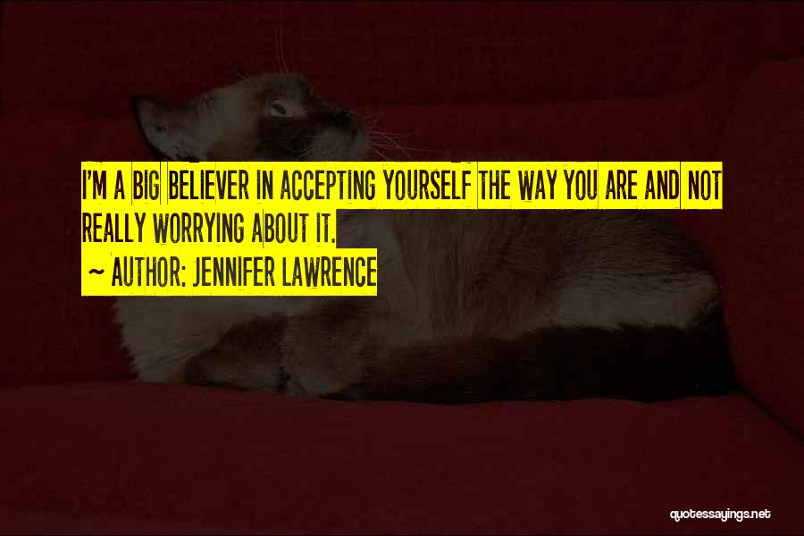 Jennifer Lawrence Quotes: I'm A Big Believer In Accepting Yourself The Way You Are And Not Really Worrying About It.