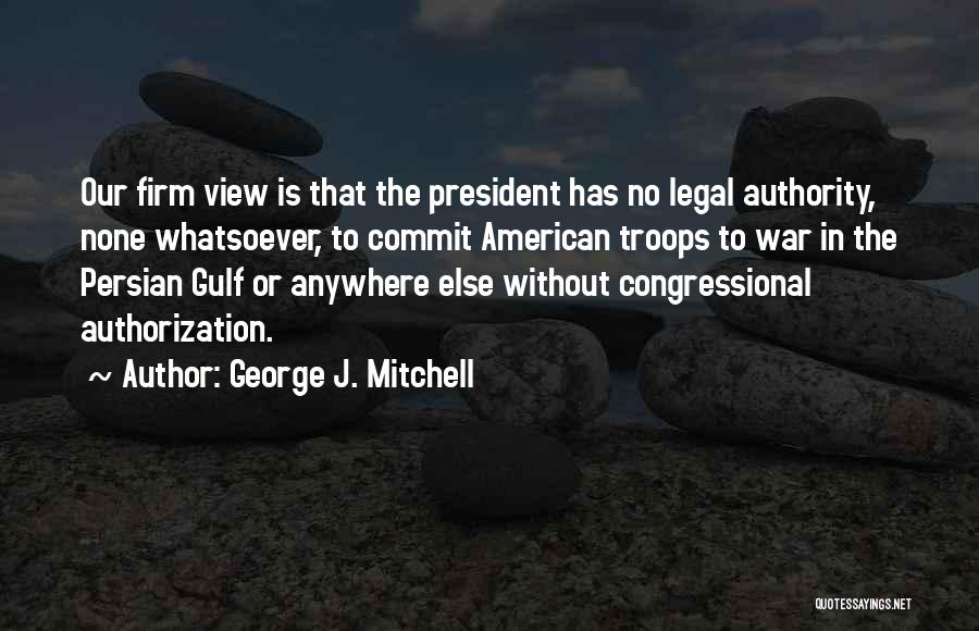 George J. Mitchell Quotes: Our Firm View Is That The President Has No Legal Authority, None Whatsoever, To Commit American Troops To War In