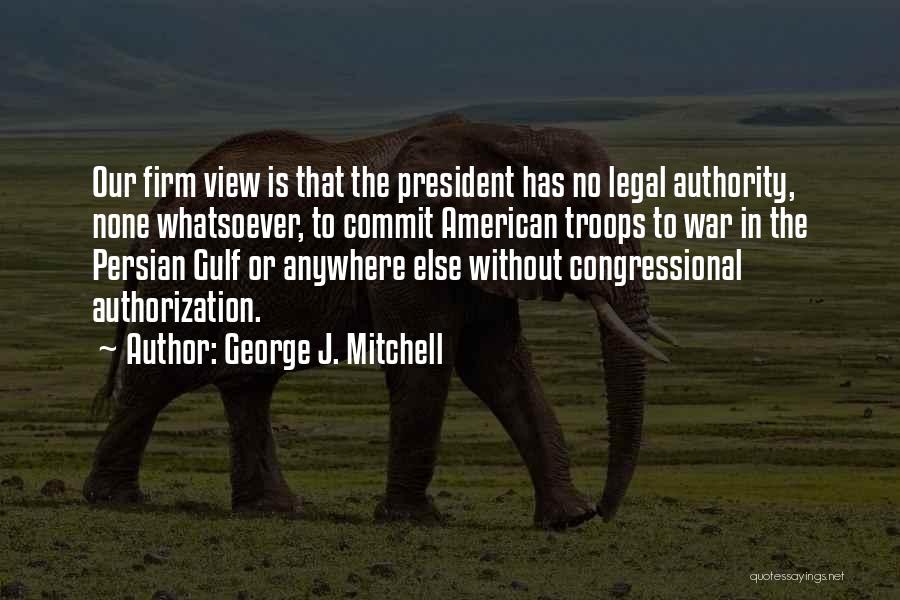 George J. Mitchell Quotes: Our Firm View Is That The President Has No Legal Authority, None Whatsoever, To Commit American Troops To War In