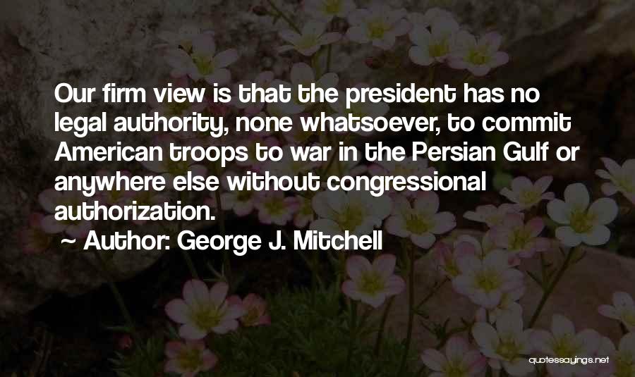 George J. Mitchell Quotes: Our Firm View Is That The President Has No Legal Authority, None Whatsoever, To Commit American Troops To War In