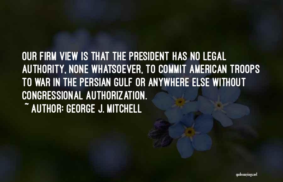 George J. Mitchell Quotes: Our Firm View Is That The President Has No Legal Authority, None Whatsoever, To Commit American Troops To War In