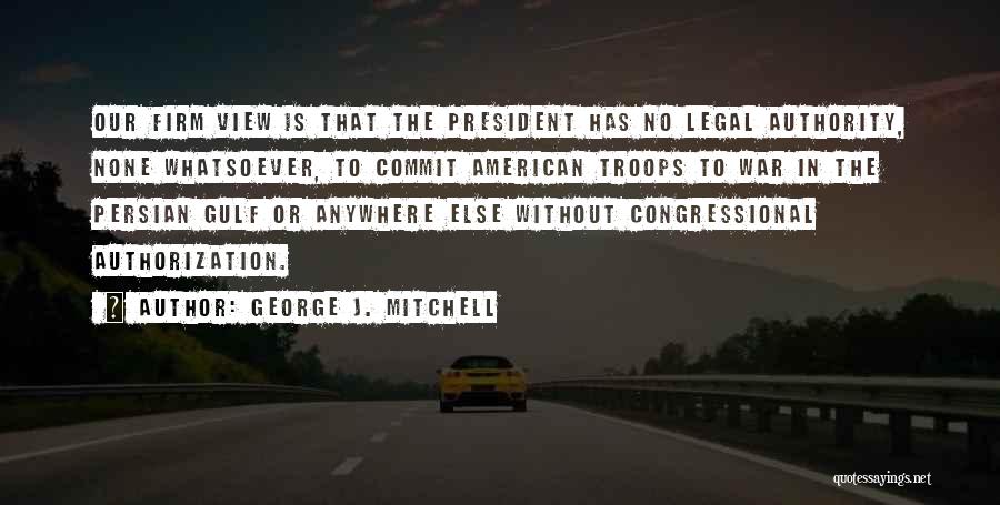 George J. Mitchell Quotes: Our Firm View Is That The President Has No Legal Authority, None Whatsoever, To Commit American Troops To War In