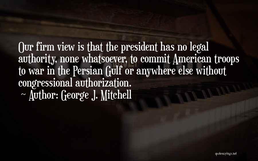George J. Mitchell Quotes: Our Firm View Is That The President Has No Legal Authority, None Whatsoever, To Commit American Troops To War In
